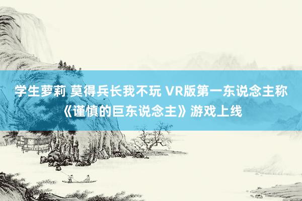 学生萝莉 莫得兵长我不玩 VR版第一东说念主称《谨慎的巨东说念主》游戏上线