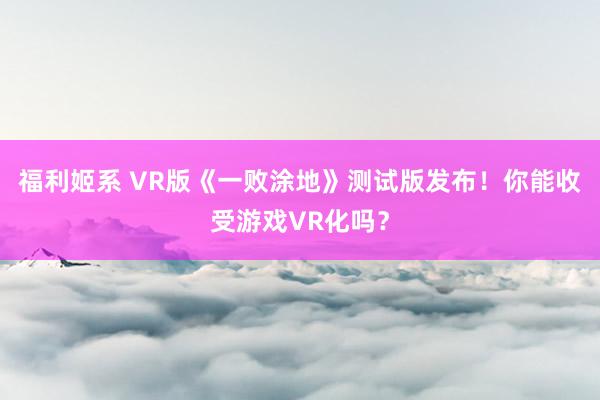 福利姬系 VR版《一败涂地》测试版发布！你能收受游戏VR化吗？