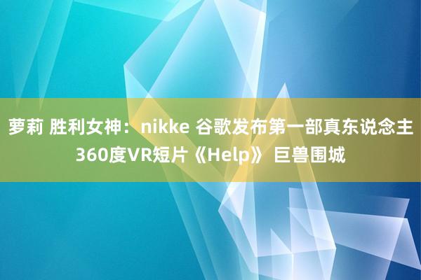 萝莉 胜利女神：nikke 谷歌发布第一部真东说念主360度VR短片《Help》 巨兽围城