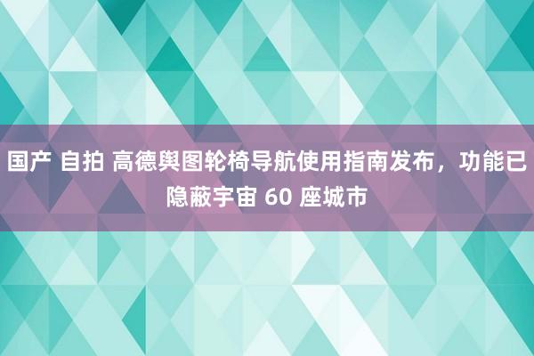 国产 自拍 高德舆图轮椅导航使用指南发布，功能已隐蔽宇宙 60 座城市